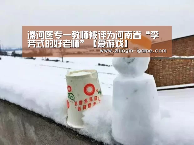 漯河医专一教师被评为河南省“李芳式的好老师”【爱游戏】(图4) 爱游戏官网