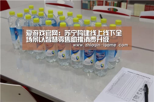 爱游戏官网:苏宁构建线上线下全场景以智慧零售助推消费升级(图1) 爱游戏官网