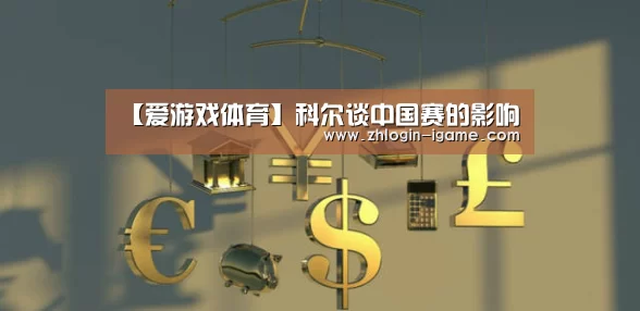 【爱游戏体育】科尔谈中国赛的影响(图1) 爱游戏下载