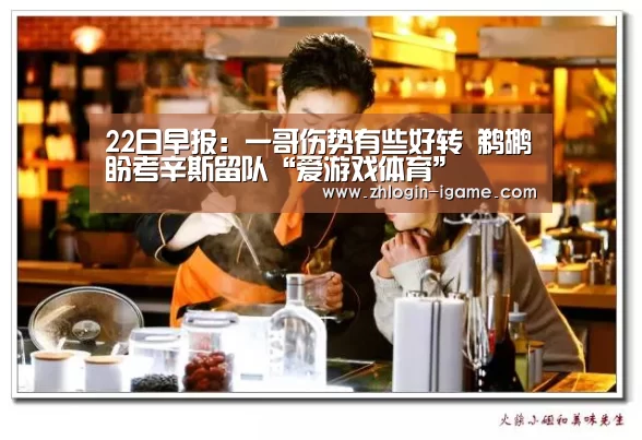22日早报:一哥伤势有些好转 鹈鹕盼考辛斯留队“爱游戏体育”(图1) 爱游戏下载
