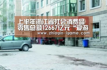 上半年浙江省社会消费品零售总额12667亿元“爱游戏官网”(图1) 爱游戏下载